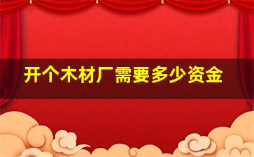 开个木材厂需要多少资金