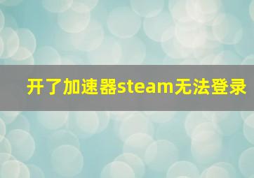 开了加速器steam无法登录