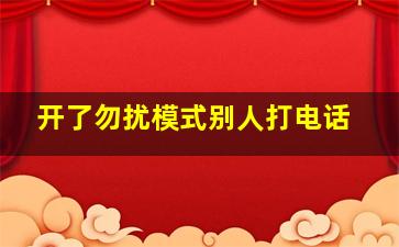 开了勿扰模式别人打电话