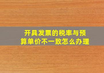 开具发票的税率与预算单价不一致怎么办理