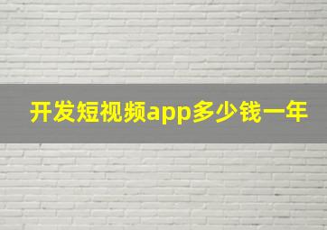 开发短视频app多少钱一年