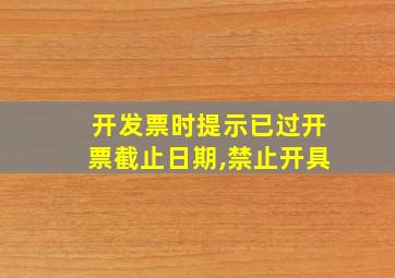 开发票时提示已过开票截止日期,禁止开具