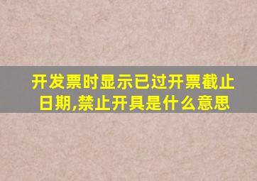 开发票时显示已过开票截止日期,禁止开具是什么意思