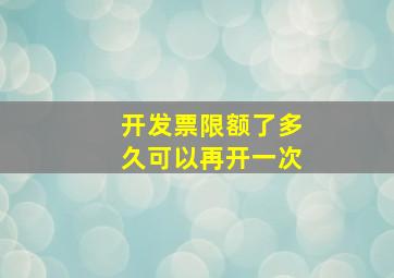 开发票限额了多久可以再开一次