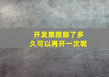 开发票限额了多久可以再开一次呢