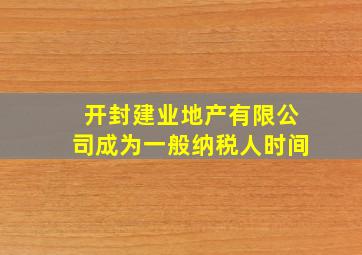 开封建业地产有限公司成为一般纳税人时间