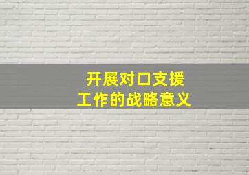 开展对口支援工作的战略意义