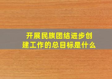 开展民族团结进步创建工作的总目标是什么