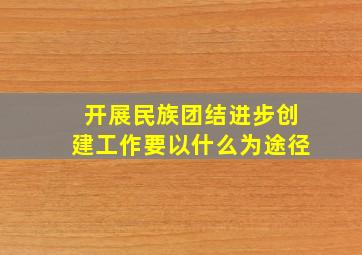 开展民族团结进步创建工作要以什么为途径