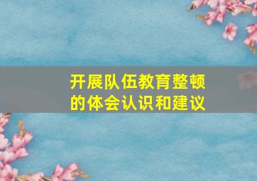 开展队伍教育整顿的体会认识和建议