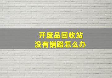 开废品回收站没有销路怎么办