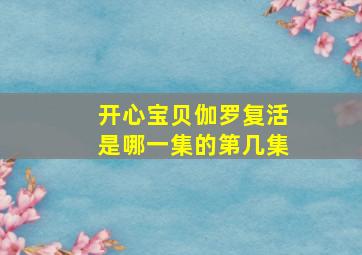 开心宝贝伽罗复活是哪一集的第几集