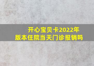 开心宝贝卡2022年版本住院当天门诊报销吗