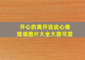 开心的离开说说心情短语图片大全大图可爱