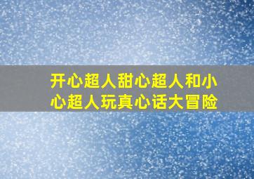 开心超人甜心超人和小心超人玩真心话大冒险