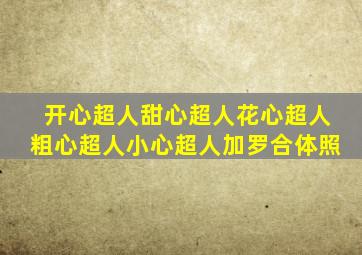 开心超人甜心超人花心超人粗心超人小心超人加罗合体照