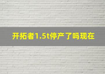 开拓者1.5t停产了吗现在