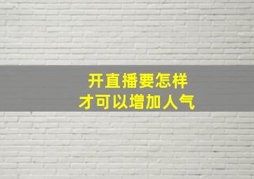 开直播要怎样才可以增加人气