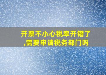 开票不小心税率开错了,需要申请税务部门吗