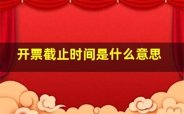 开票截止时间是什么意思