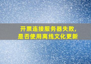 开票连接服务器失败,是否使用离线文化更新