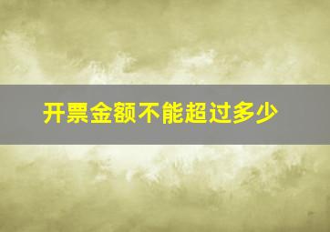 开票金额不能超过多少