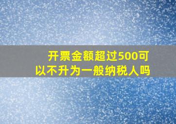 开票金额超过500可以不升为一般纳税人吗