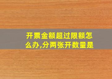 开票金额超过限额怎么办,分两张开数量是