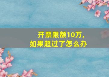 开票限额10万,如果超过了怎么办