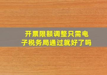 开票限额调整只需电子税务局通过就好了吗