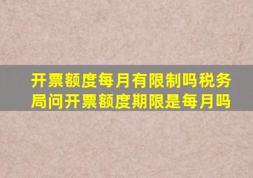 开票额度每月有限制吗税务局问开票额度期限是每月吗