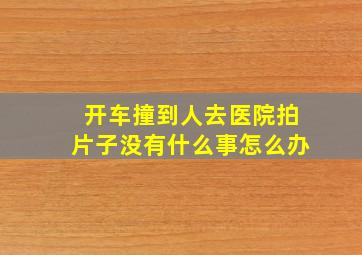 开车撞到人去医院拍片子没有什么事怎么办