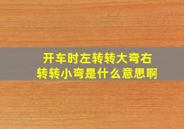 开车时左转转大弯右转转小弯是什么意思啊