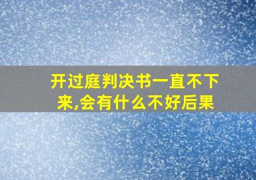 开过庭判决书一直不下来,会有什么不好后果