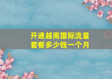 开通越南国际流量套餐多少钱一个月