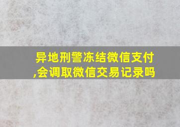 异地刑警冻结微信支付,会调取微信交易记录吗