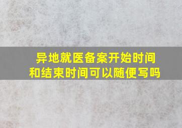 异地就医备案开始时间和结束时间可以随便写吗