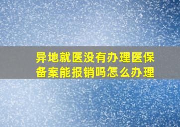 异地就医没有办理医保备案能报销吗怎么办理