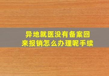 异地就医没有备案回来报销怎么办理呢手续