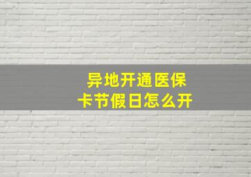 异地开通医保卡节假日怎么开