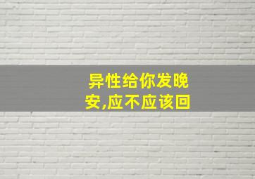 异性给你发晚安,应不应该回