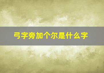 弓字旁加个尔是什么字