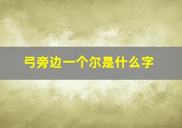 弓旁边一个尔是什么字