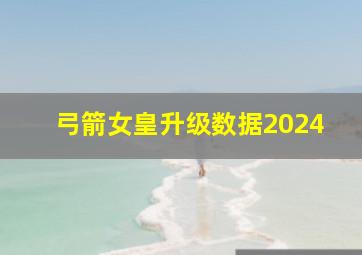 弓箭女皇升级数据2024