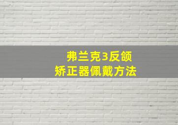 弗兰克3反颌矫正器佩戴方法