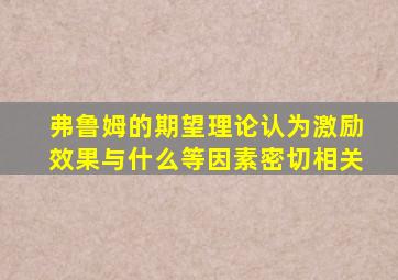 弗鲁姆的期望理论认为激励效果与什么等因素密切相关