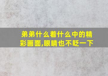 弟弟什么着什么中的精彩画面,眼睛也不眨一下