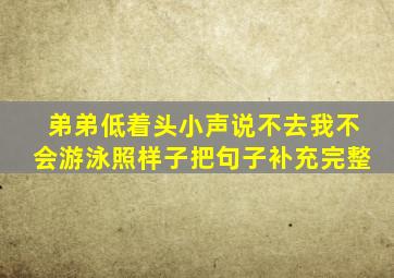 弟弟低着头小声说不去我不会游泳照样子把句子补充完整