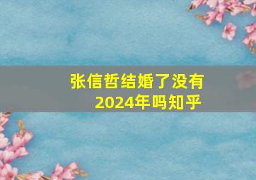 张信哲结婚了没有2024年吗知乎