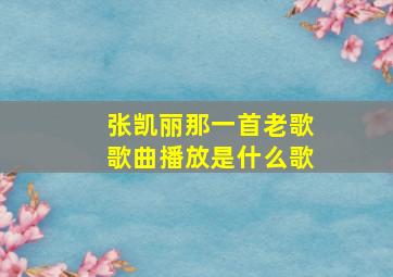 张凯丽那一首老歌歌曲播放是什么歌